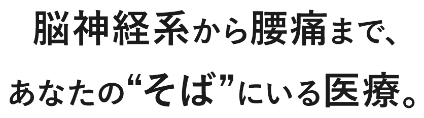 脳神経系から腰痛まで、あなたの“そば”にいる医療。